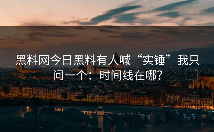 黑料网今日黑料有人喊“实锤”我只问一个：时间线在哪？