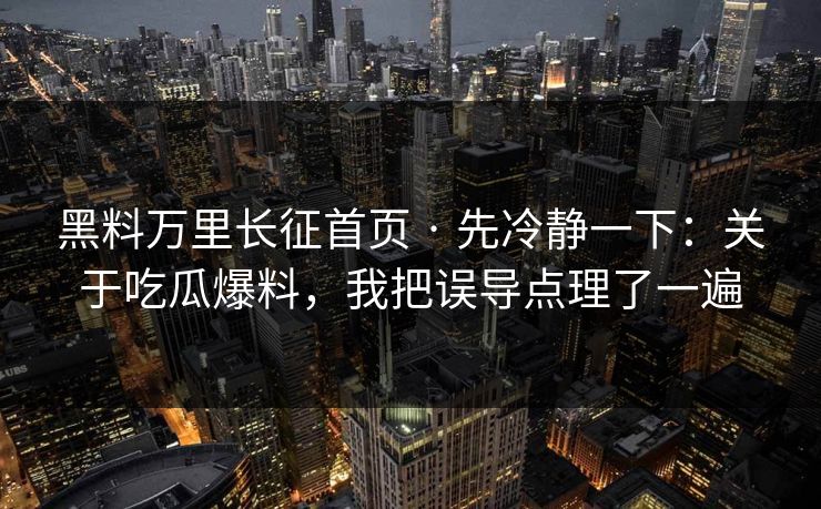 黑料万里长征首页 · 先冷静一下：关于吃瓜爆料，我把误导点理了一遍