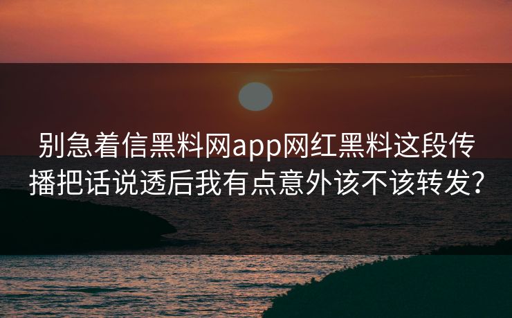 别急着信黑料网app网红黑料这段传播把话说透后我有点意外该不该转发？