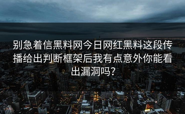 别急着信黑料网今日网红黑料这段传播给出判断框架后我有点意外你能看出漏洞吗? 别急着信黑料网今日网红黑料这段传播给出判断框架后我有点意外你能看出漏洞吗?