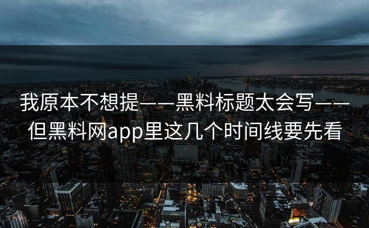 我原本不想提——黑料标题太会写——但黑料网app里这几个时间线要先看